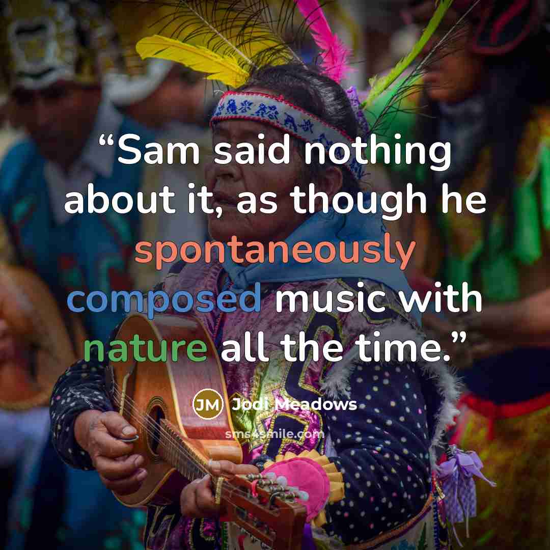 “Sam said nothing about it, as though he spontaneously composed music with nature all the time.” quote by Jodi Meadows