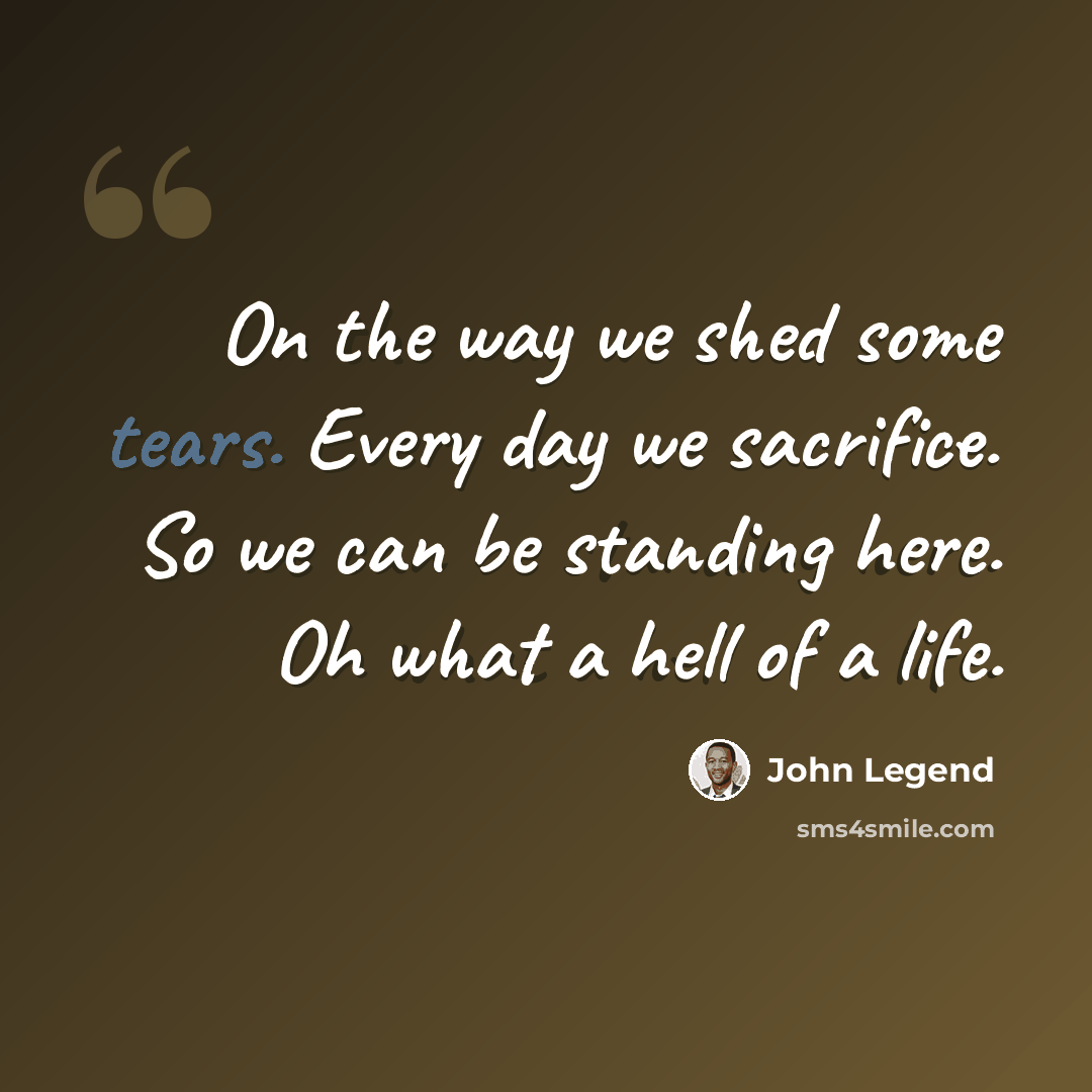 “On the way we shed some tears. Every day we sacrifice. So we can be standing here. Oh what a hell of a life.” quote by John Legend