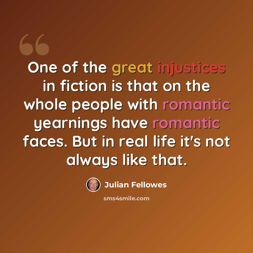 “One of the great injustices in fiction is that on the whole people with romantic yearnings have romantic faces. But in real life it's not always like that.” quote by Julian Fellowes