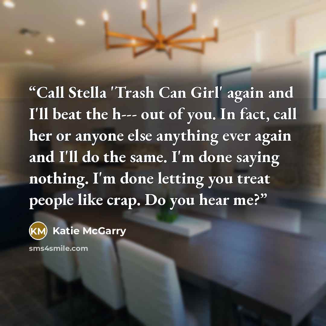 “Call Stella 'Trash Can Girl' again and I'll beat the h--- out of you. In fact, call her or anyone else anything ever again and I'll do the same. I'm done saying nothing. I'm done letting you treat people like crap. Do you hear me?” quote by Katie McGarry