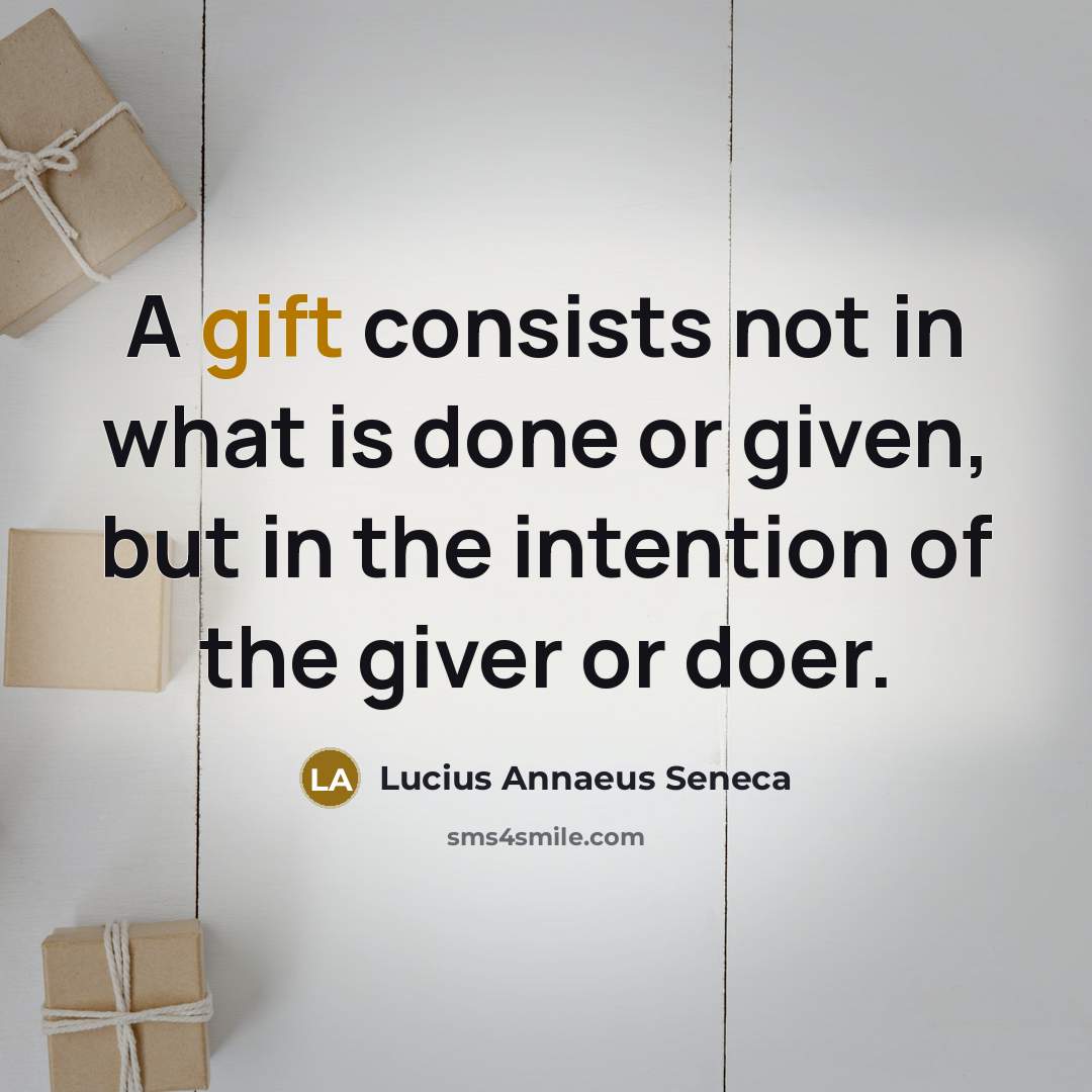 “A gift consists not in what is done or given, but in the intention of the giver or doer.” quote by Lucius Annaeus Seneca