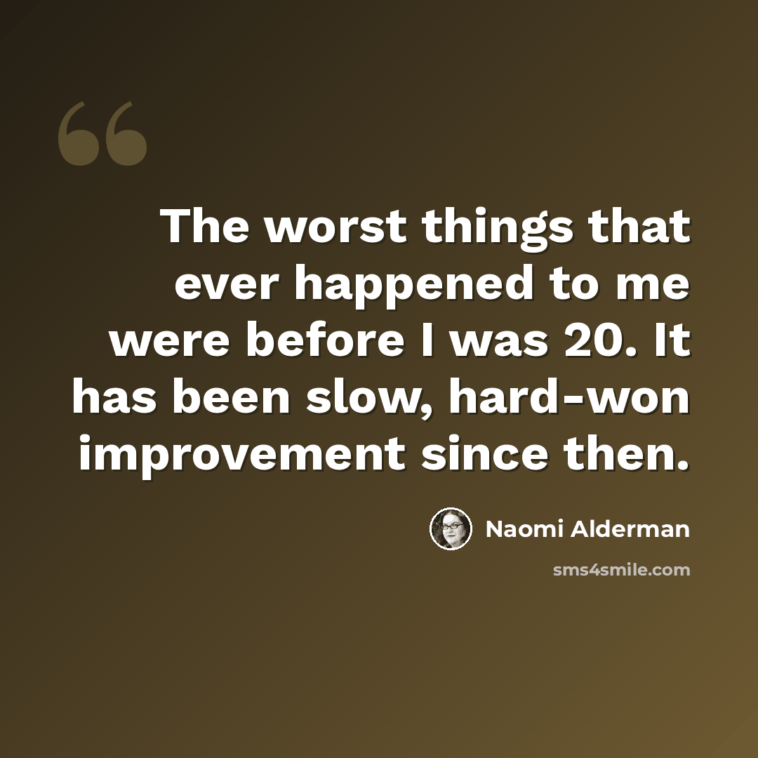“The worst things that ever happened to me were before I was 20. It has been slow, hard-won improvement since then.” quote by Naomi Alderman