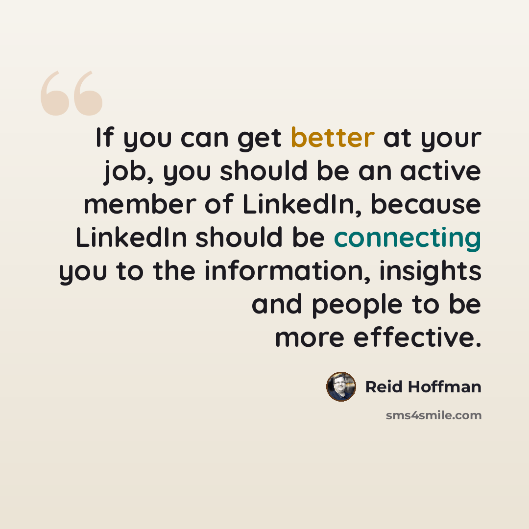 “If you can get better at your job, you should be an active member of LinkedIn, because LinkedIn should be connecting you to the information, insights and people to be more effective.” quote by Reid Hoffman