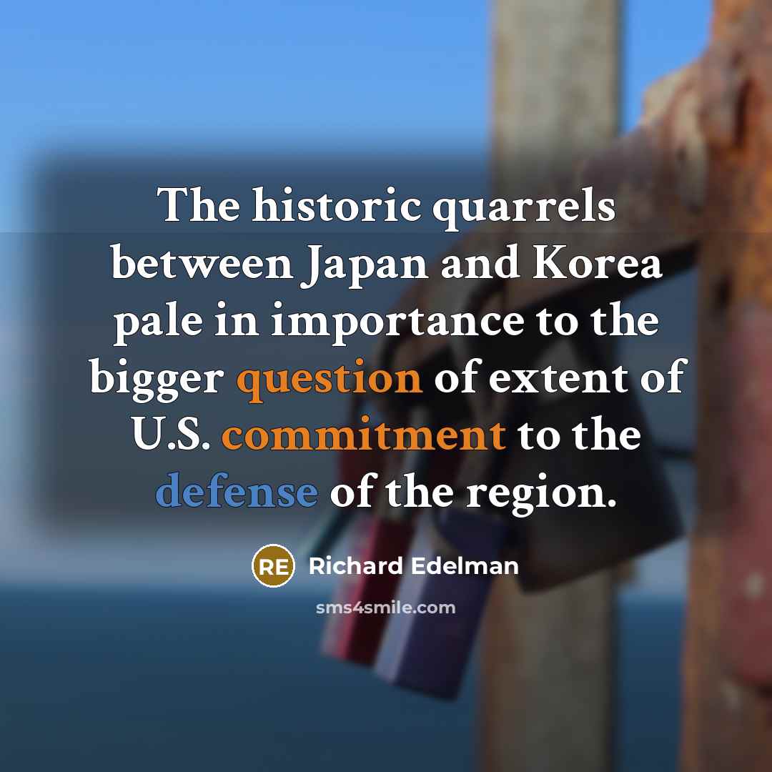 “The historic quarrels between Japan and Korea pale in importance to the bigger question of extent of U.S. commitment to the defense of the region.” quote by Richard Edelman