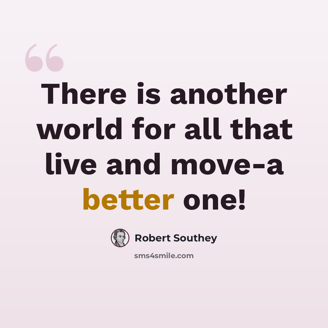 “There is another world for all that live and move-a better one!” quote by Robert Southey