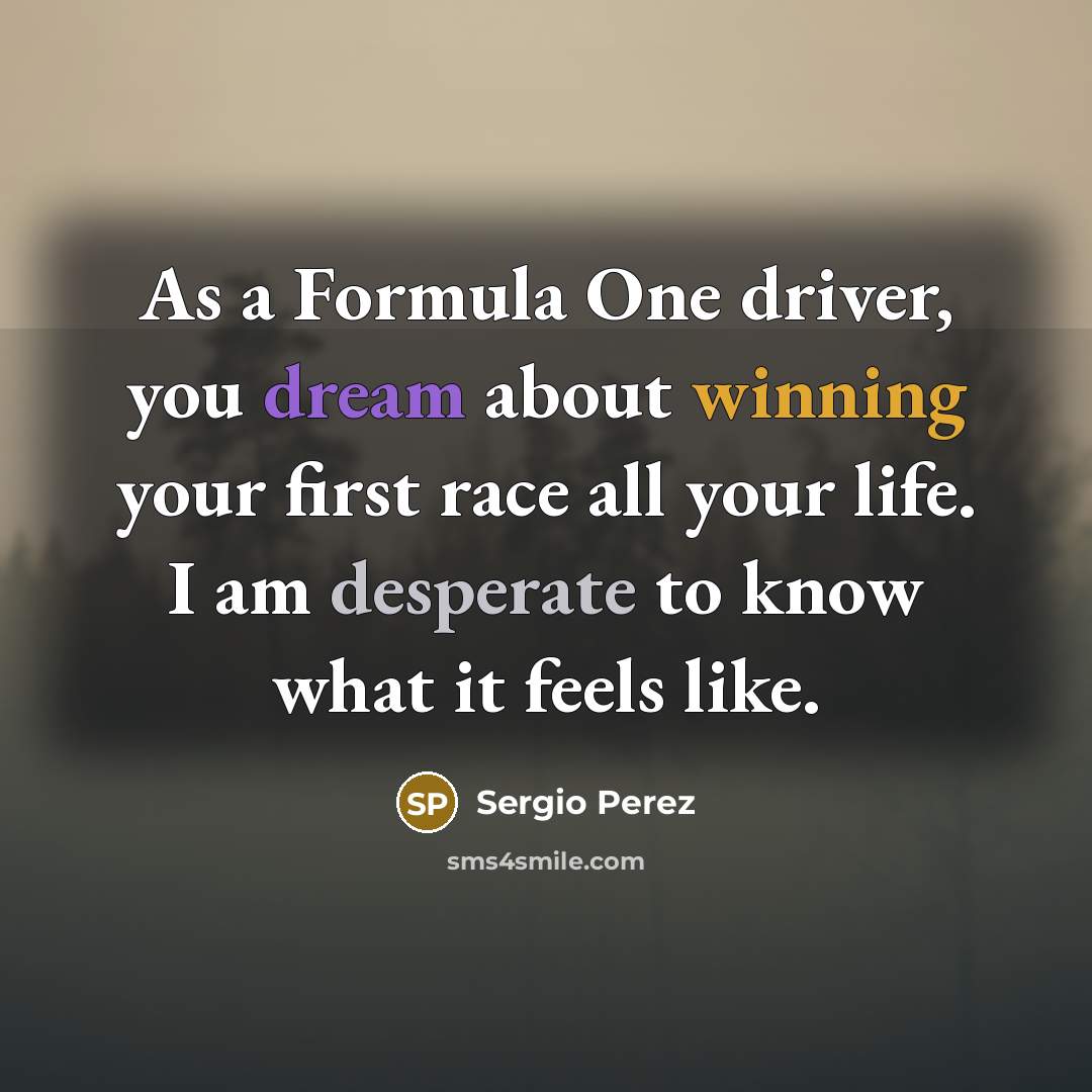 “As a Formula One driver, you dream about winning your first race all your life. I am desperate to know what it feels like.” quote by Sergio Perez