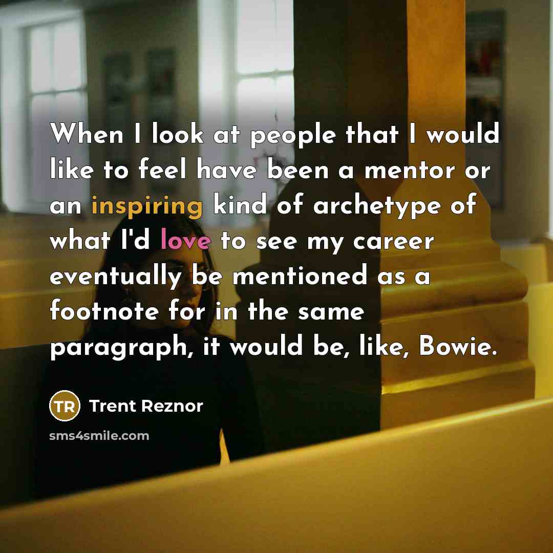 “When I look at people that I would like to feel have been a mentor or an inspiring kind of archetype of what I'd love to see my career eventually be mentioned as a footnote for in the same paragraph, it would be, like, Bowie.” quote by Trent Reznor
