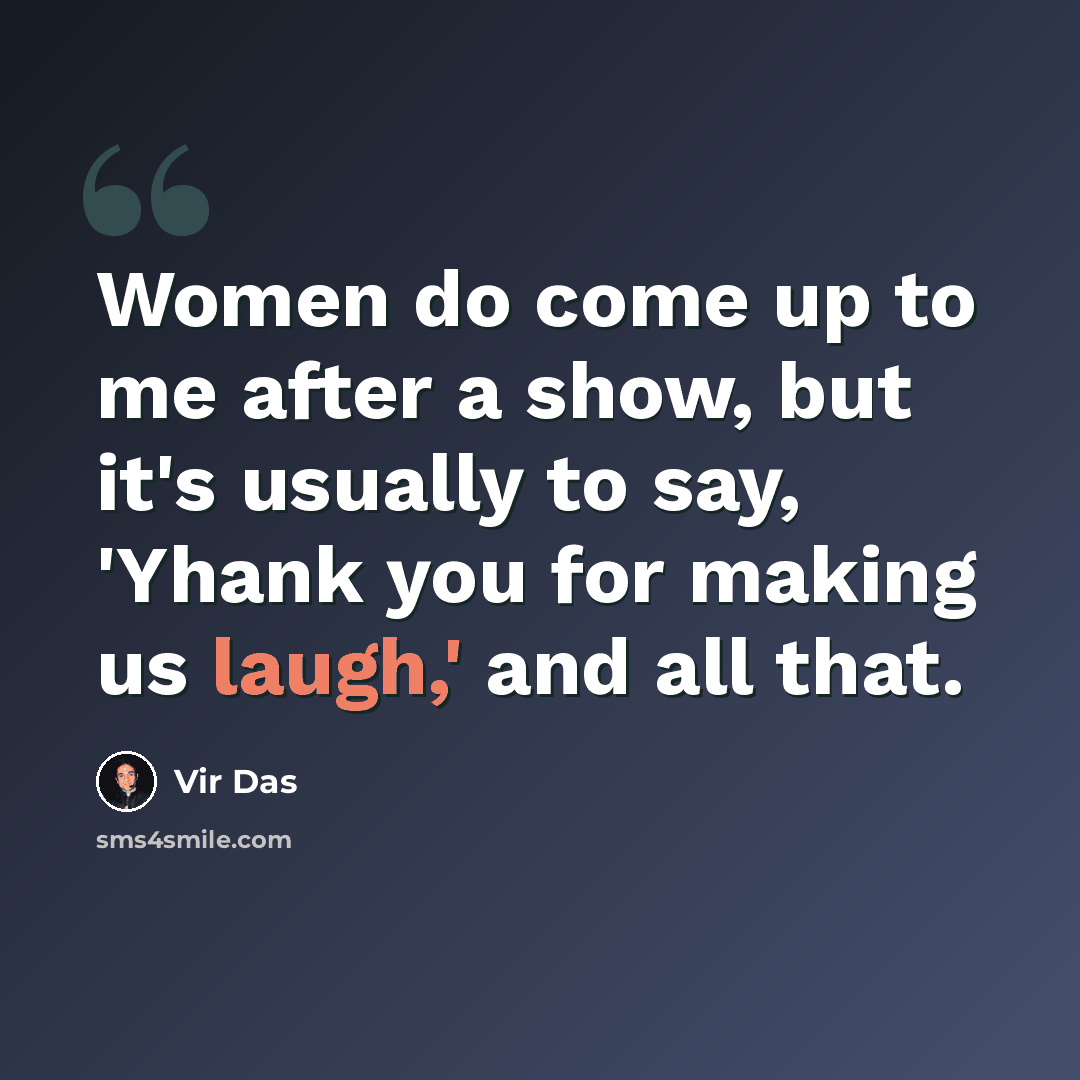 “Women do come up to me after a show, but it's usually to say, 'Yhank you for making us laugh,' and all that.” quote by Vir Das