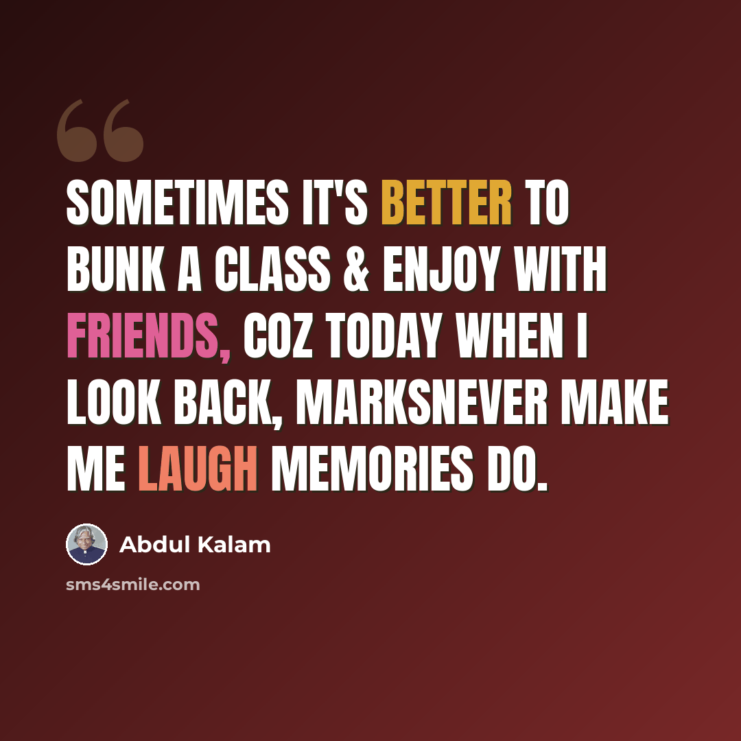 “Sometimes it's better to bunk a class & enjoy with friends, coz today when I look back, marksnever make me laugh memories do.” quote by Abdul Kalam