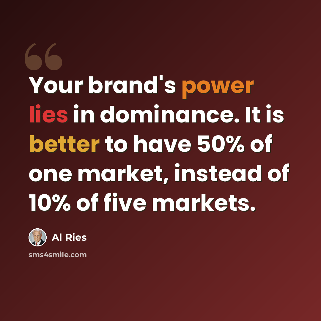 “Your brand's power lies in dominance. It is better to have 50% of one market, instead of 10% of five markets.” quote by Al Ries