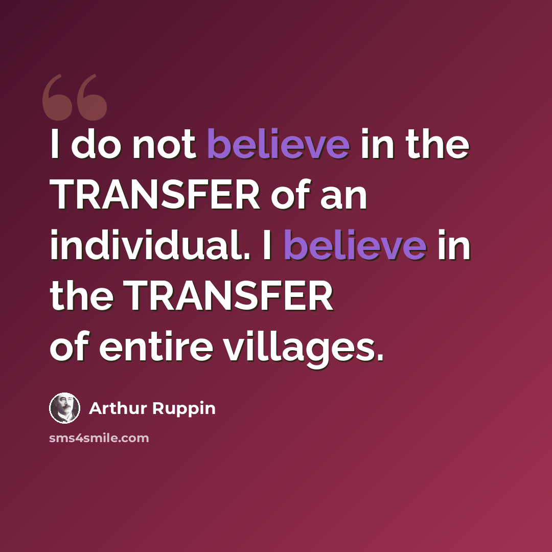 “I do not believe in the TRANSFER of an individual. I believe in the TRANSFER of entire villages.” quote by Arthur Ruppin