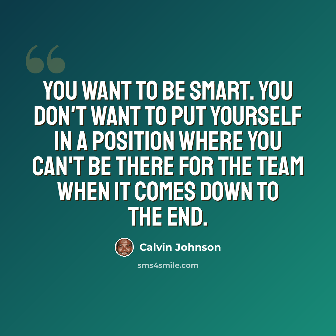 “You want to be smart. You don't want to put yourself in a position where you can't be there for the team when it comes down to the end.” quote by Calvin Johnson