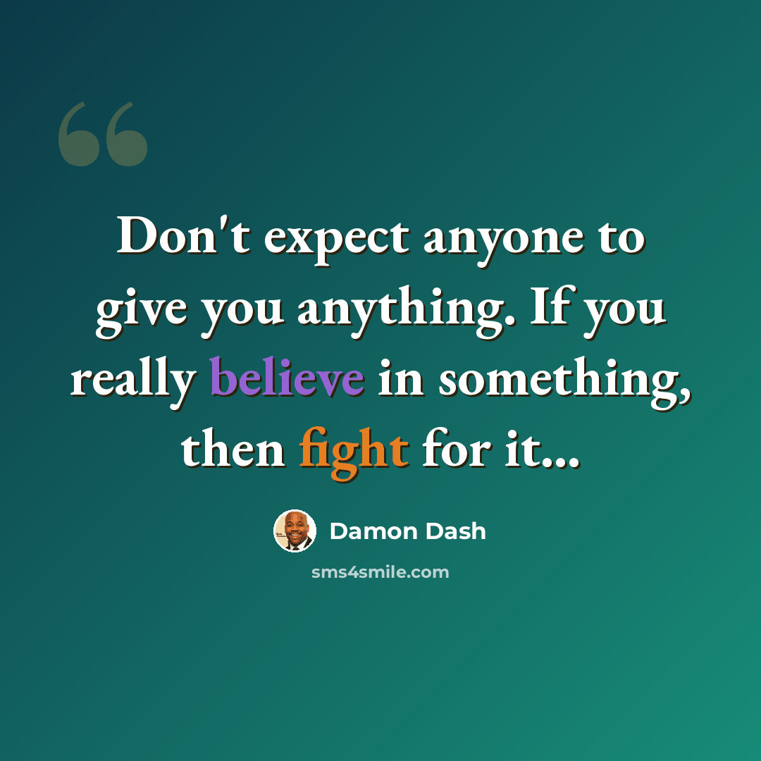 “Don't expect anyone to give you anything. If you really believe in something, then fight for it...” quote by Damon Dash