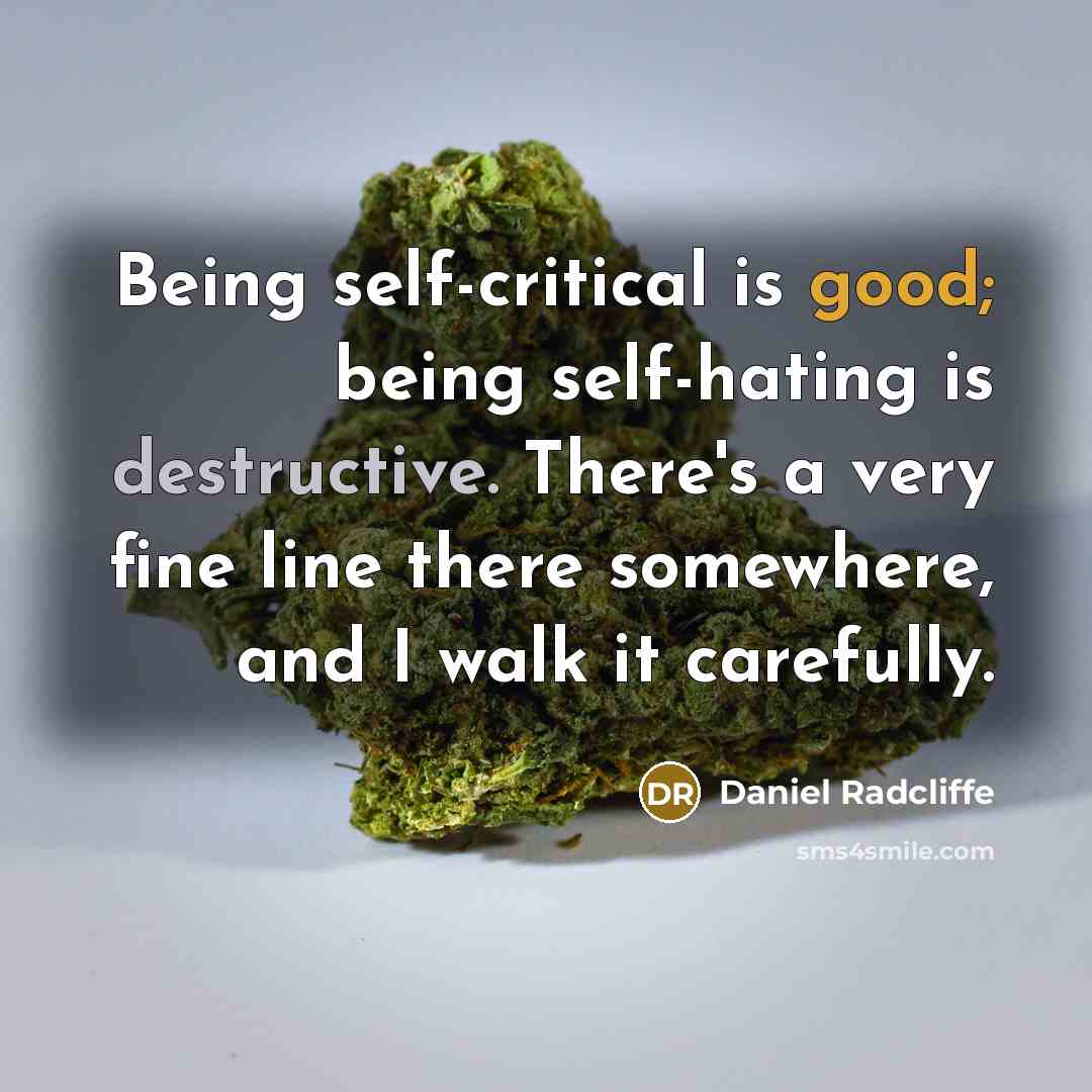 “Being self-critical is good; being self-hating is destructive. There's a very fine line there somewhere, and I walk it carefully.” quote by Daniel Radcliffe