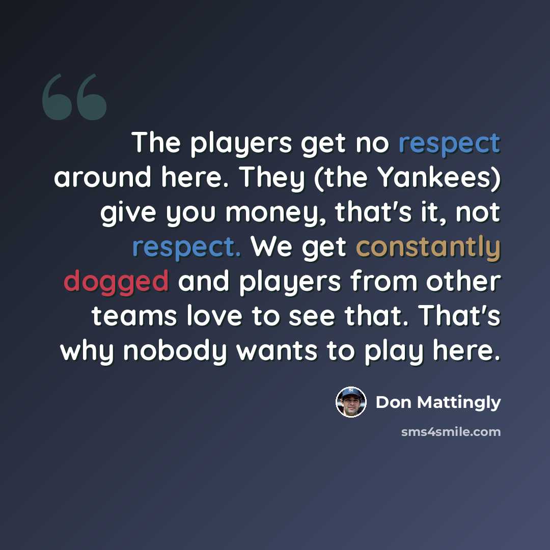 “The players get no respect around here. They (the Yankees) give you money, that's it, not respect. We get constantly dogged and players from other teams love to see that. That's why nobody wants to play here.” quote by Don Mattingly
