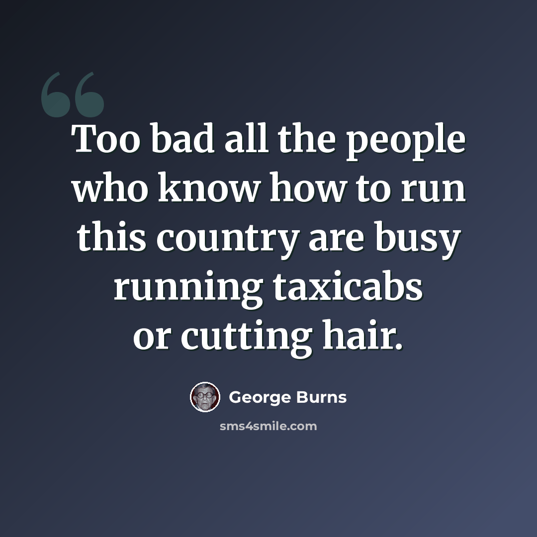 “Too bad all the people who know how to run this country are busy running taxicabs or cutting hair.” quote by George Burns