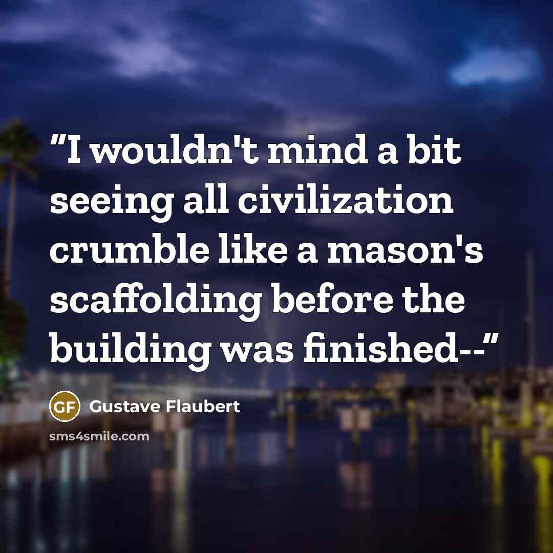 “I wouldn't mind a bit seeing all civilization crumble like a mason's scaffolding before the building was finished--” quote by Gustave Flaubert