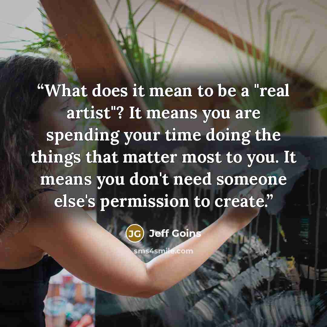 “What does it mean to be a "real artist"? It means you are spending your time doing the things that matter most to you. It means you don't need someone else's permission to create.” quote by Jeff Goins