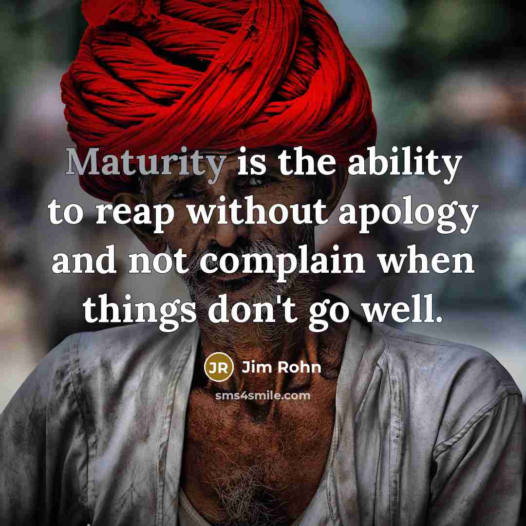 “Maturity is the ability to reap without apology and not complain when things don't go well.” quote by Jim Rohn
