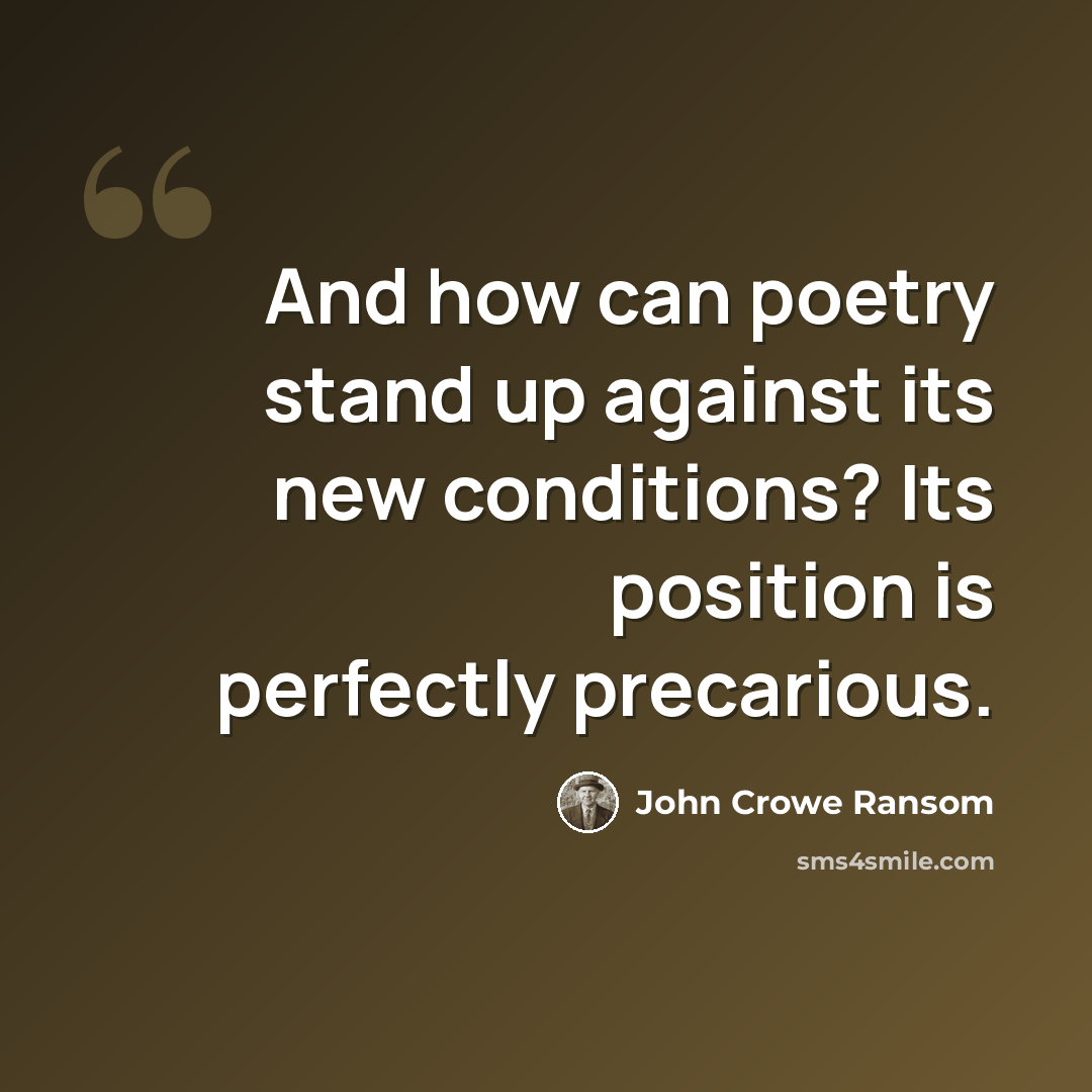 “And how can poetry stand up against its new conditions? Its position is perfectly precarious.” quote by John Crowe Ransom