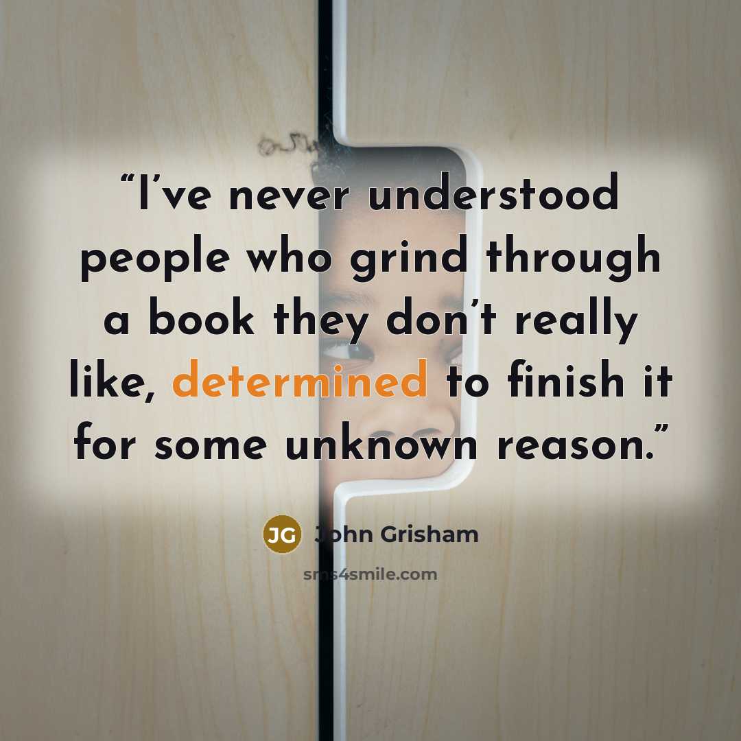 “I’ve never understood people who grind through a book they don’t really like, determined to finish it for some unknown reason.” quote by John Grisham