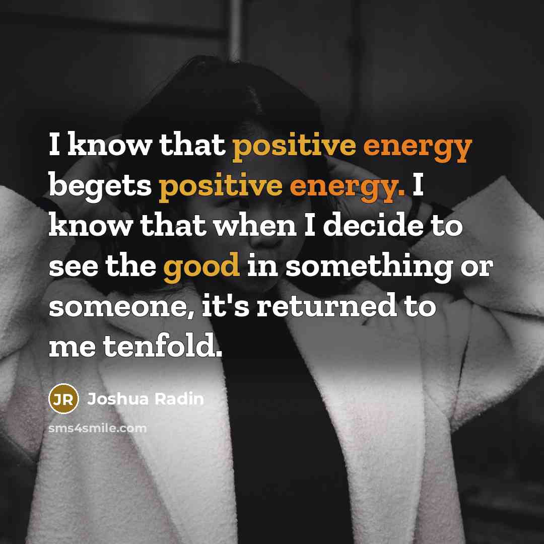 “I know that positive energy begets positive energy. I know that when I decide to see the good in something or someone, it's returned to me tenfold.” quote by Joshua Radin