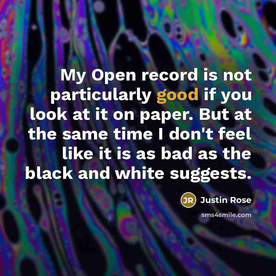 “My Open record is not particularly good if you look at it on paper. But at the same time I don't feel like it is as bad as the black and white suggests.” quote by Justin Rose