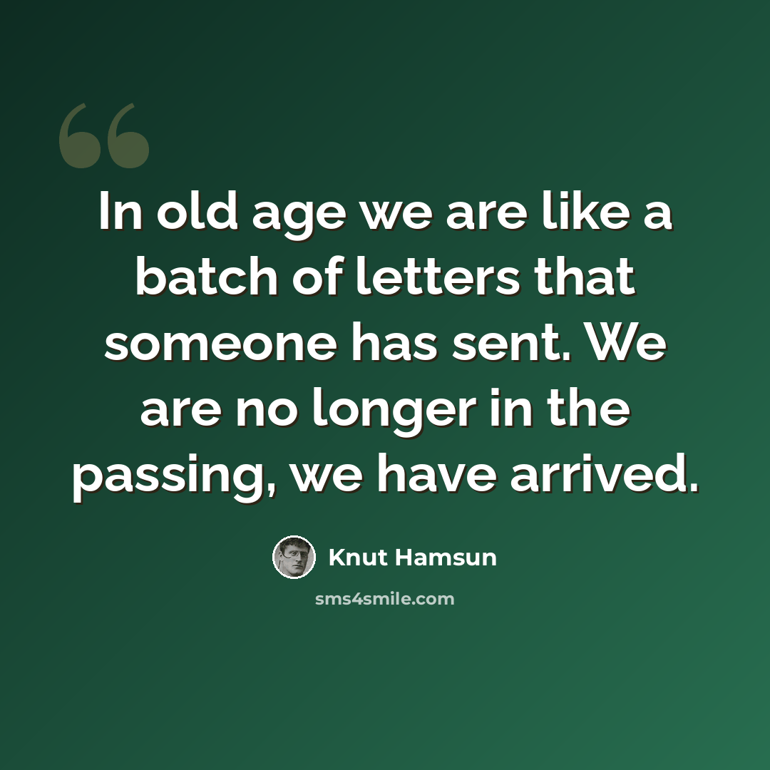 “In old age we are like a batch of letters that someone has sent. We are no longer in the passing, we have arrived.” quote by Knut Hamsun