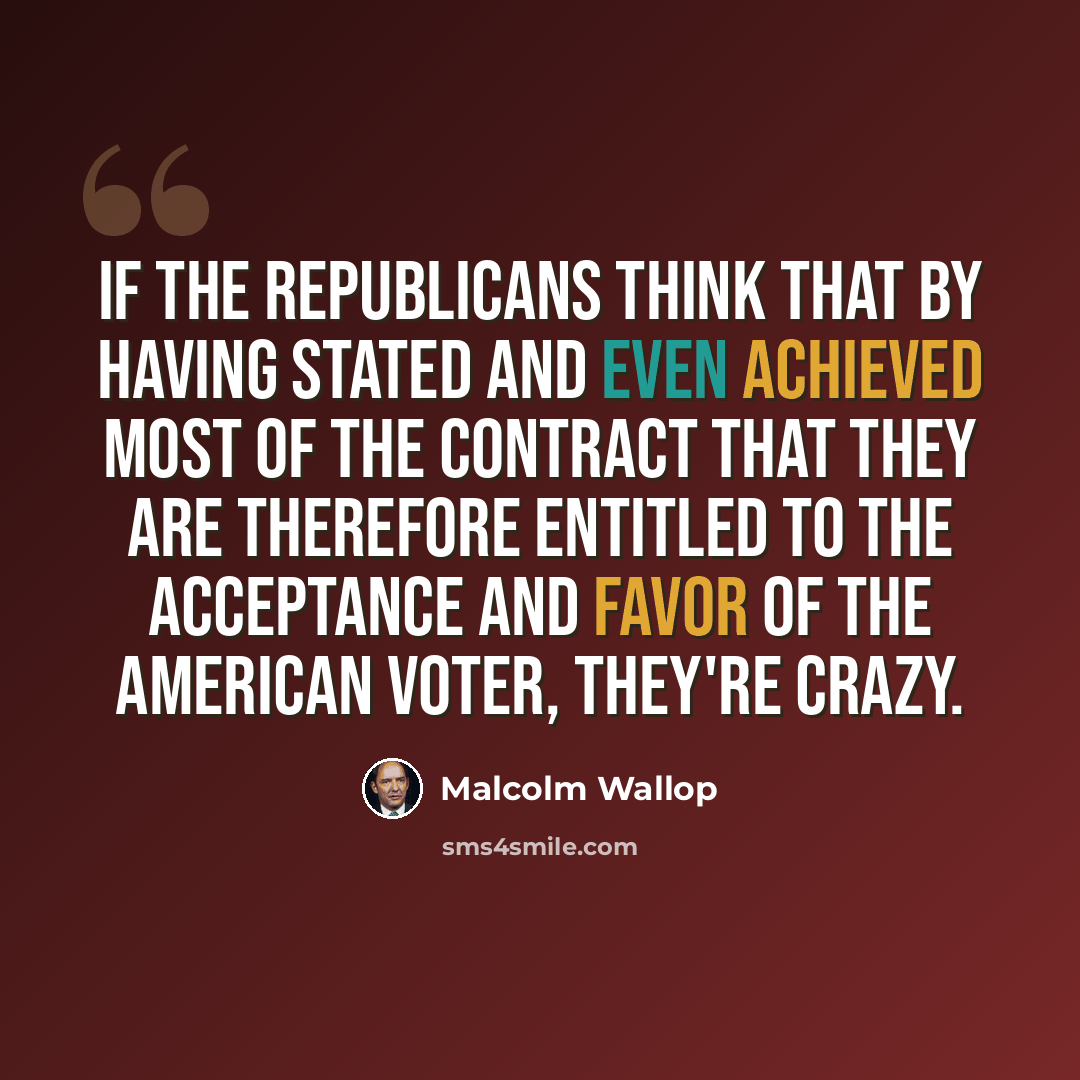 “If the Republicans think that by having stated and even achieved most of the Contract that they are therefore entitled to the acceptance and favor of the American voter, they're crazy.” quote by Malcolm Wallop