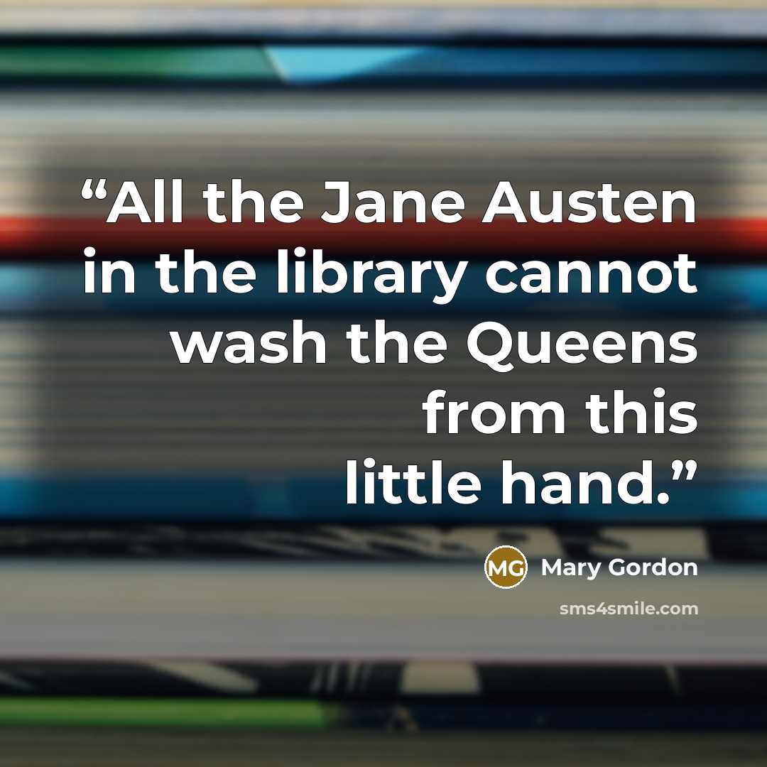 “All the Jane Austen in the library cannot wash the Queens from this little hand.” quote by Mary Gordon