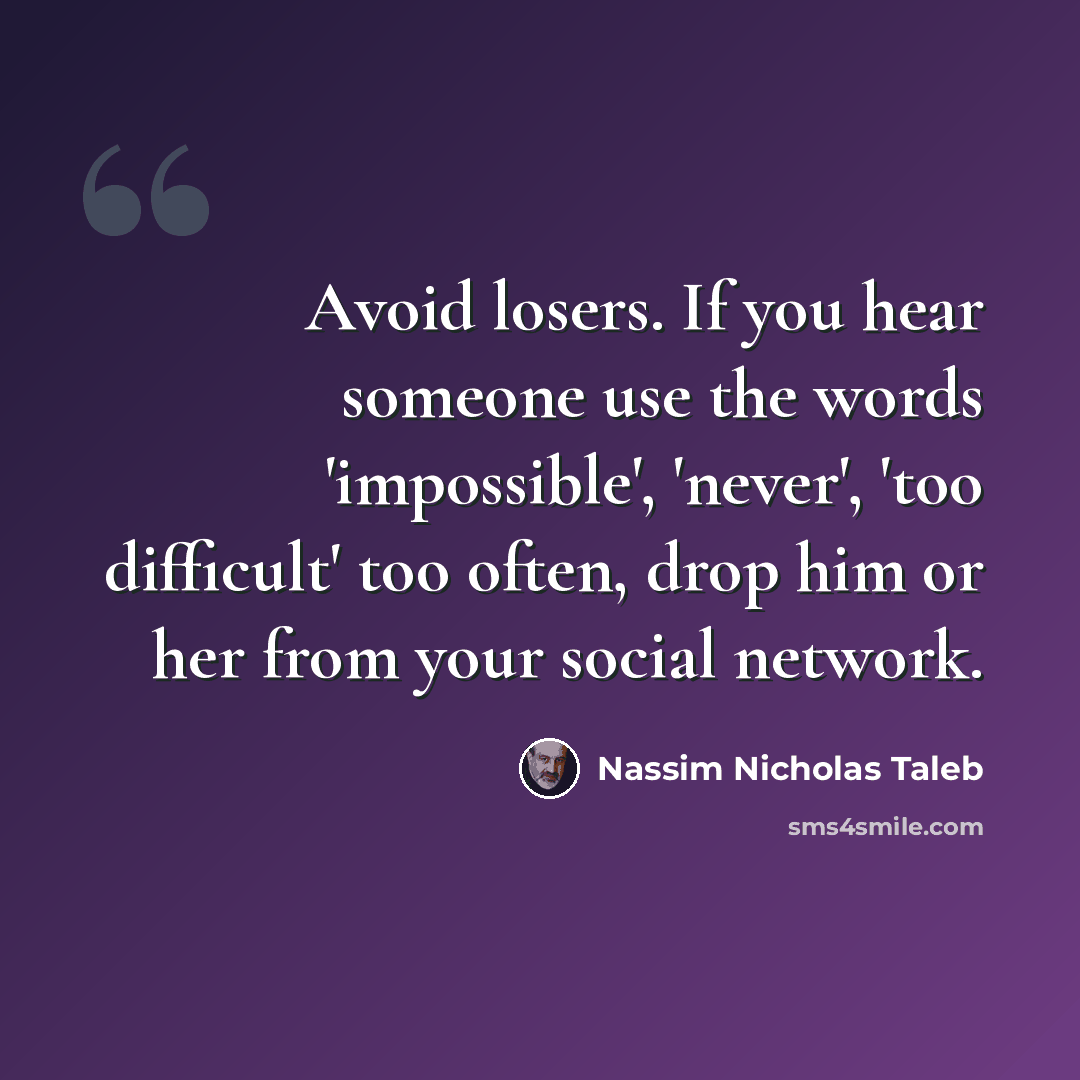 “Avoid losers. If you hear someone use the words 'impossible', 'never', 'too difficult' too often, drop him or her from your social network.” quote by Nassim Nicholas Taleb