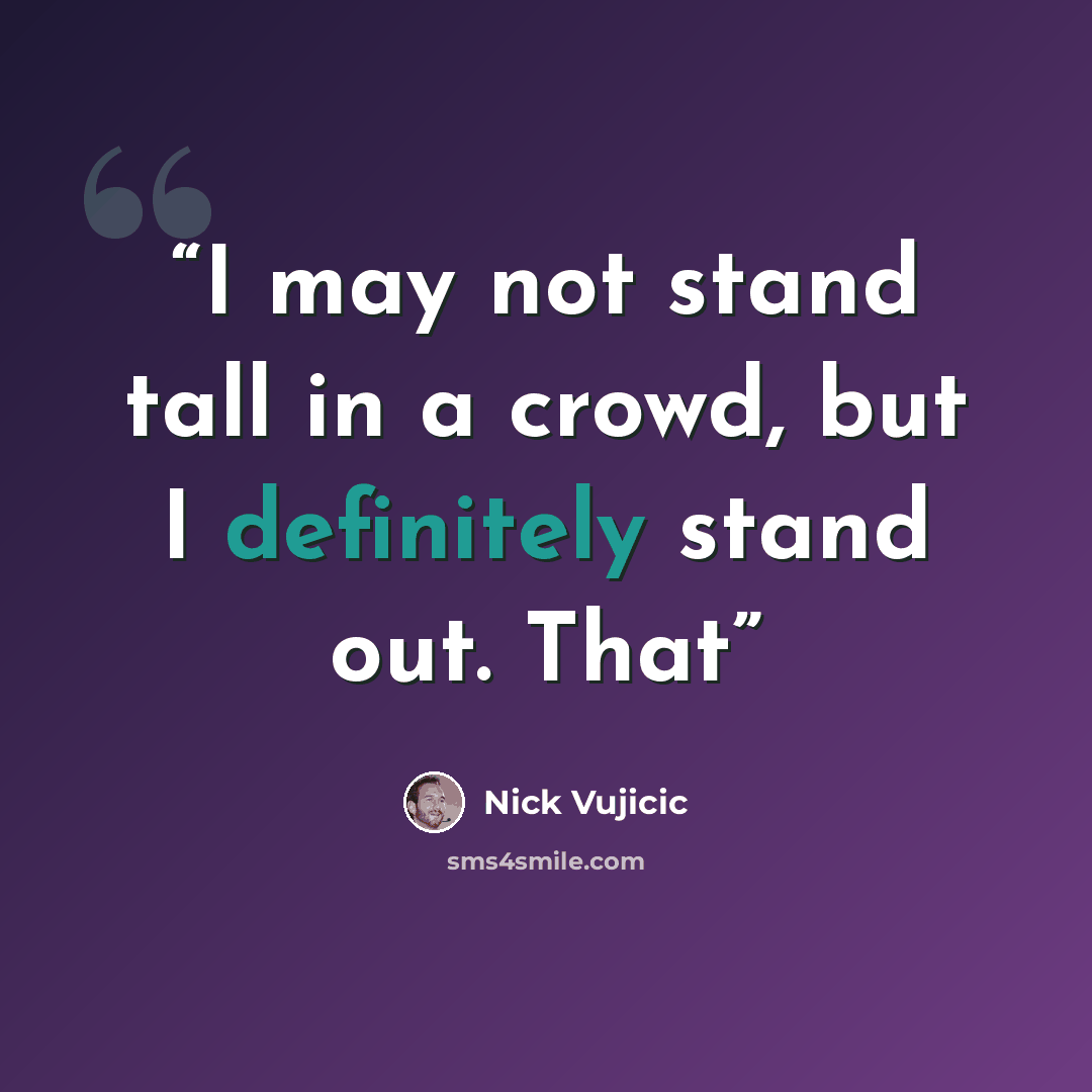 “I may not stand tall in a crowd, but I definitely stand out. That” quote by Nick Vujicic
