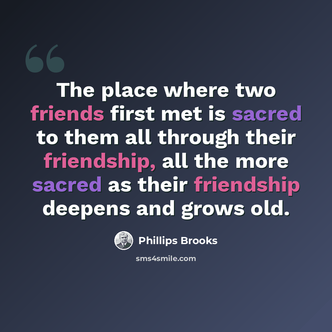 “The place where two friends first met is sacred to them all through their friendship, all the more sacred as their friendship deepens and grows old.” quote by Phillips Brooks