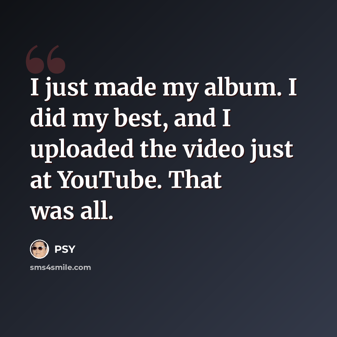 “I just made my album. I did my best, and I uploaded the video just at YouTube. That was all.” quote by PSY