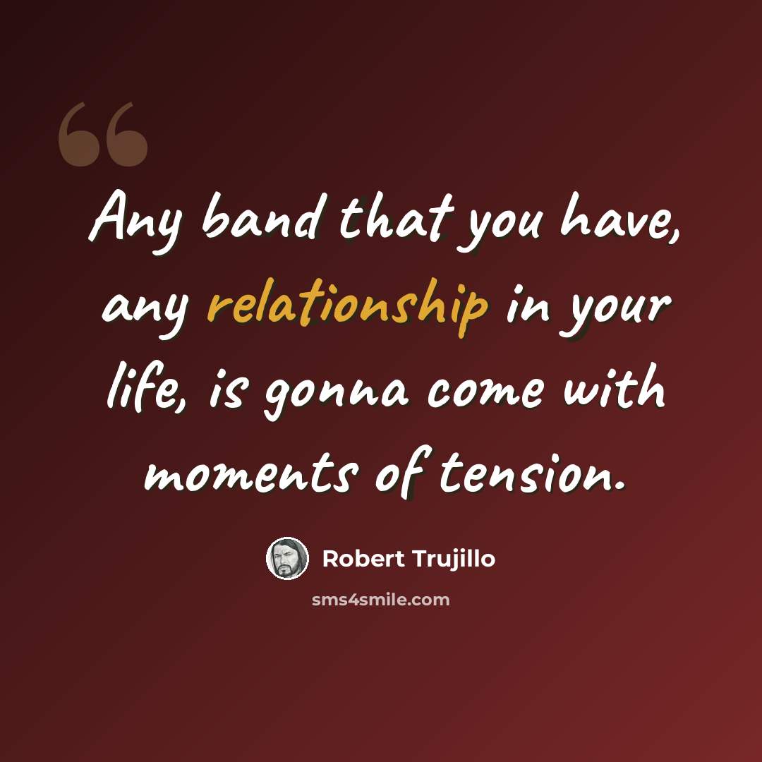 “Any band that you have, any relationship in your life, is gonna come with moments of tension.” quote by Robert Trujillo