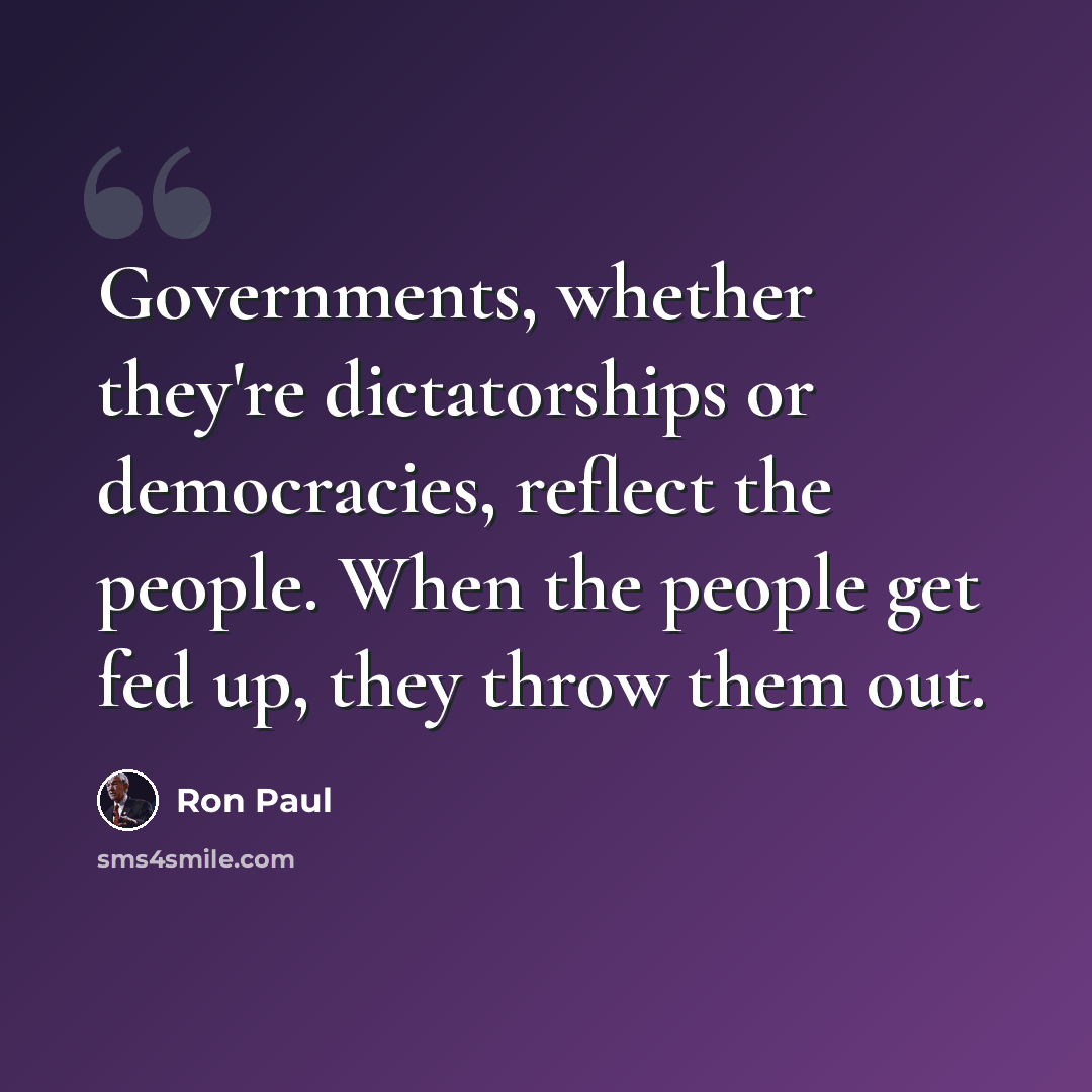 “Governments, whether they're dictatorships or democracies, reflect the people. When the people get fed up, they throw them out.” quote by Ron Paul