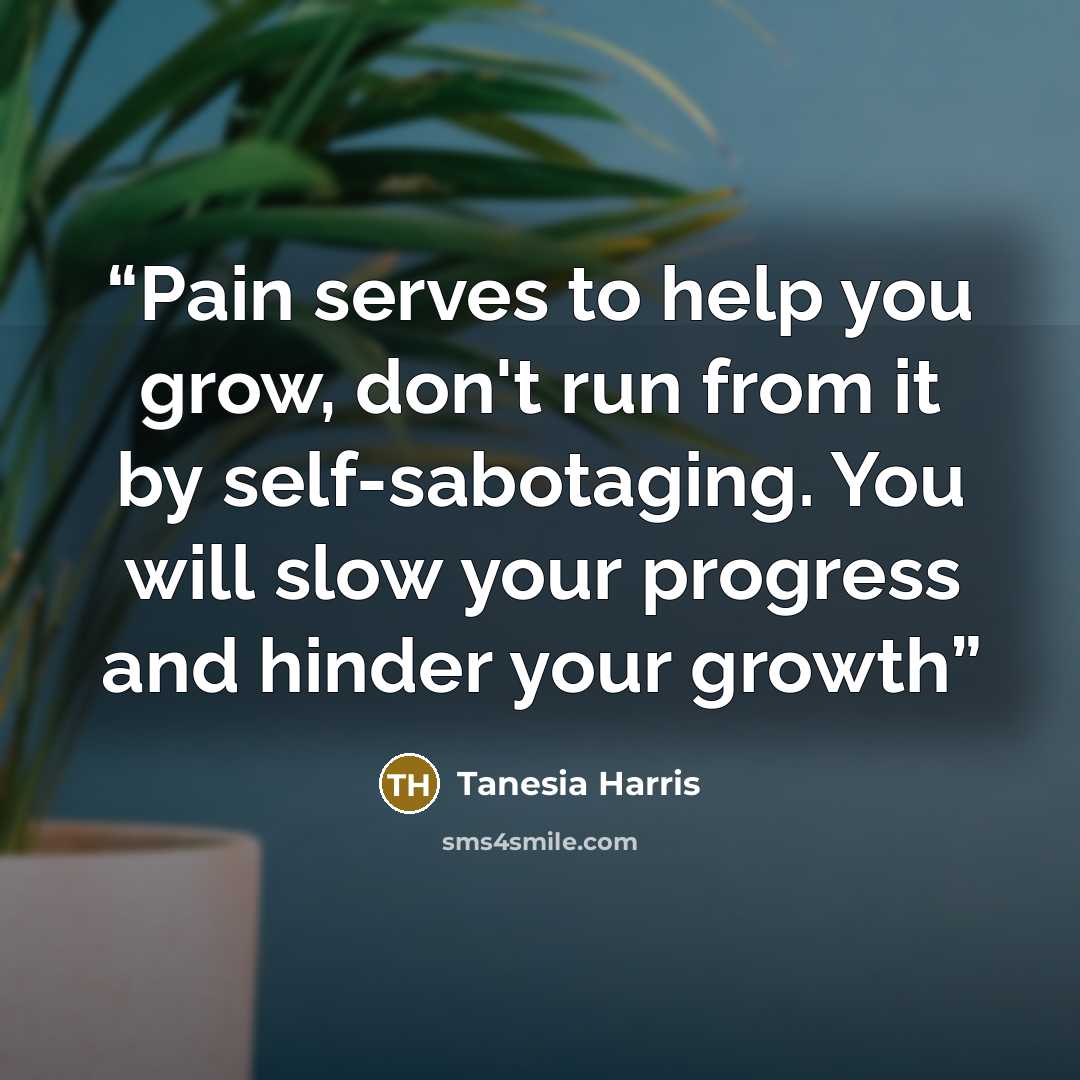 “Pain serves to help you grow, don't run from it by self-sabotaging. You will slow your progress and hinder your growth” quote by Tanesia Harris