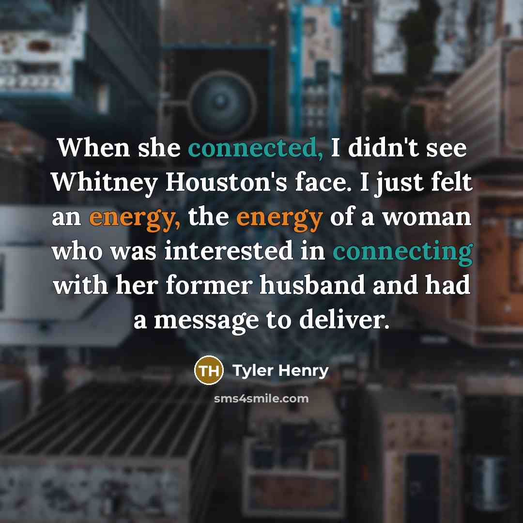 “When she connected, I didn't see Whitney Houston's face. I just felt an energy, the energy of a woman who was interested in connecting with her former husband and had a message to deliver.” quote by Tyler Henry