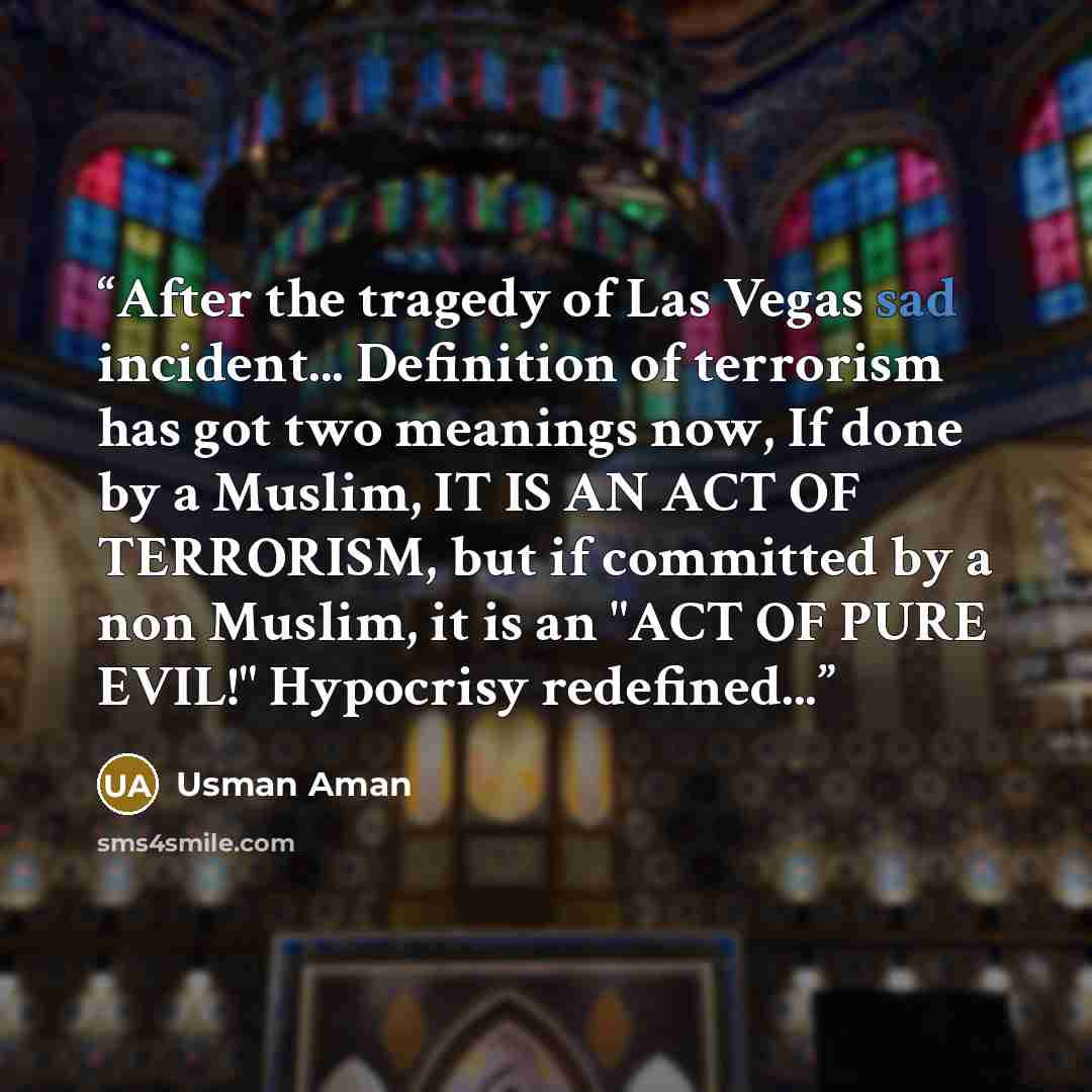 “After the tragedy of Las Vegas sad incident... Definition of terrorism has got two meanings now, If done by a Muslim, IT IS AN ACT OF TERRORISM, but if committed by a non Muslim, it is an "ACT OF PURE EVIL!" Hypocrisy redefined...” quote by Usman Aman