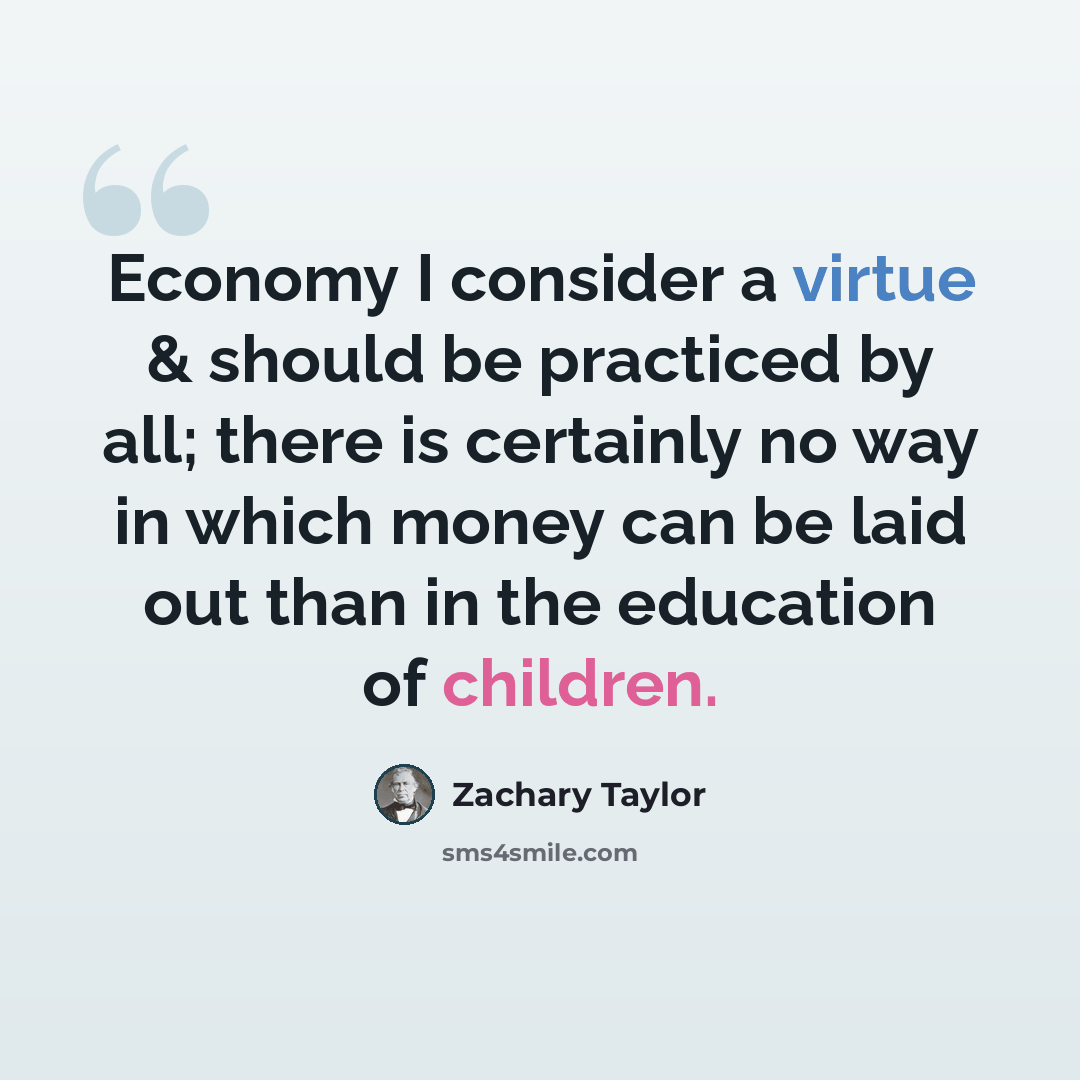 “Economy I consider a virtue & should be practiced by all; there is certainly no way in which money can be laid out than in the education of children.” quote by Zachary Taylor