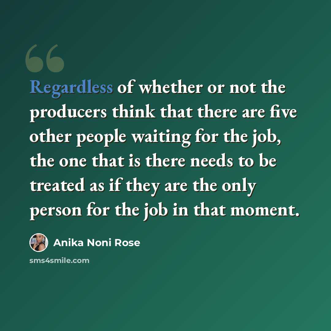 “Regardless of whether or not the producers think that there are five other people waiting for the job, the one that is there needs to be treated as if they are the only person for the job in that moment.” quote by Anika Noni Rose