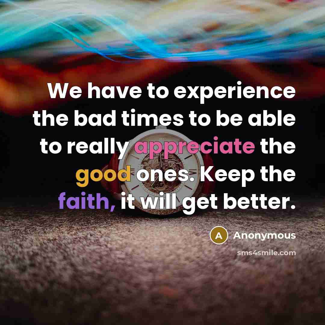 “We have to experience the bad times to be able to really appreciate the good ones. Keep the faith, it will get better.” quote by Anonymous
