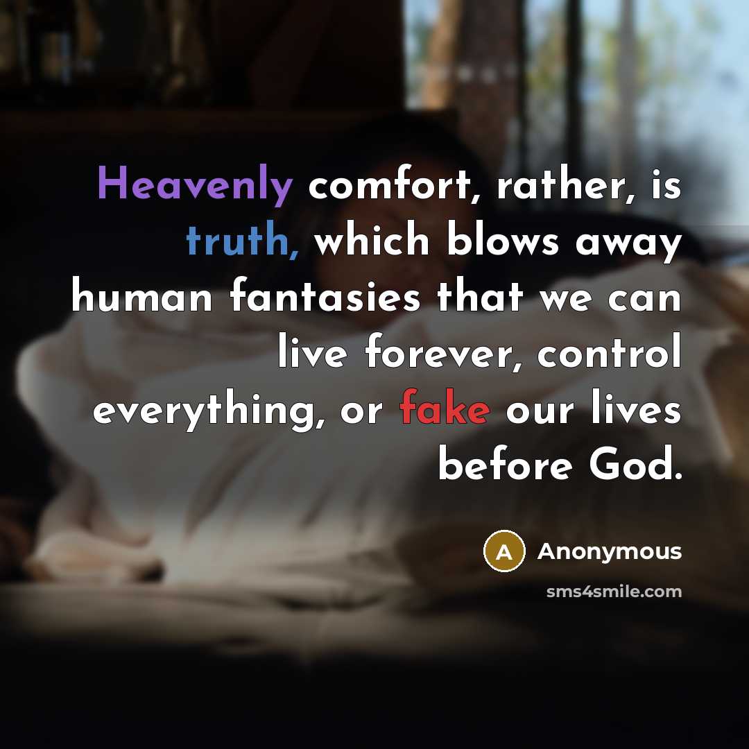 “Heavenly comfort, rather, is truth, which blows away human fantasies that we can live forever, control everything, or fake our lives before God.” quote by Anonymous