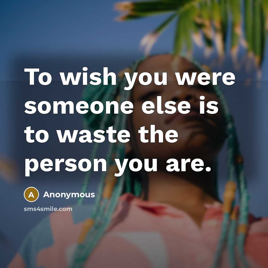 “To wish you were someone else is to waste the person you are.” quote by Anonymous