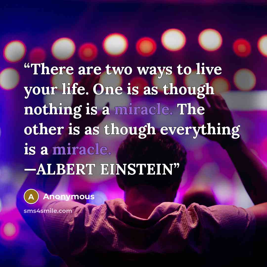 “There are two ways to live your life. One is as though nothing is a miracle. The other is as though everything is a miracle. —ALBERT EINSTEIN” quote by Anonymous