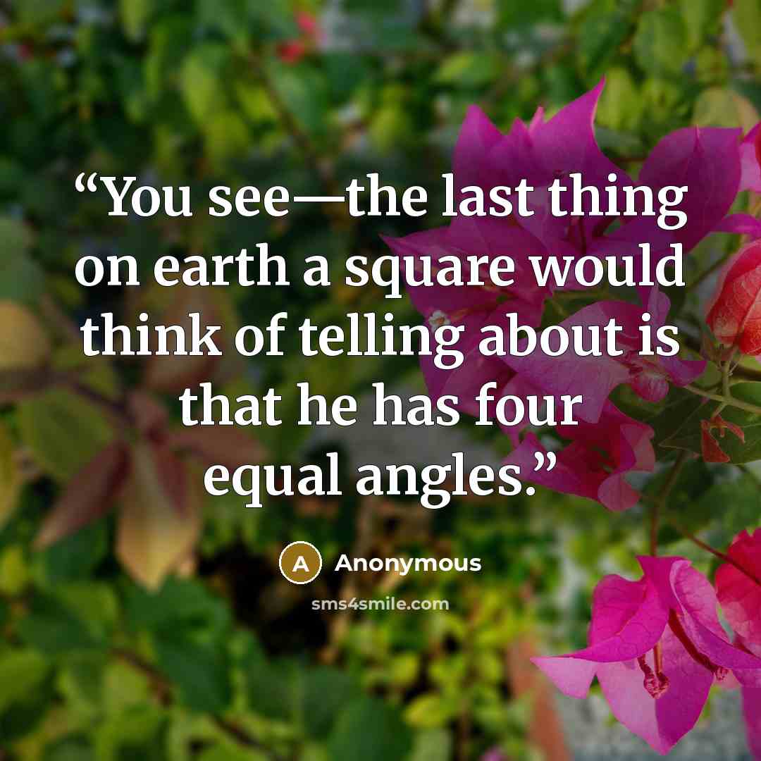 “You see—the last thing on earth a square would think of telling about is that he has four equal angles.” quote by Anonymous
