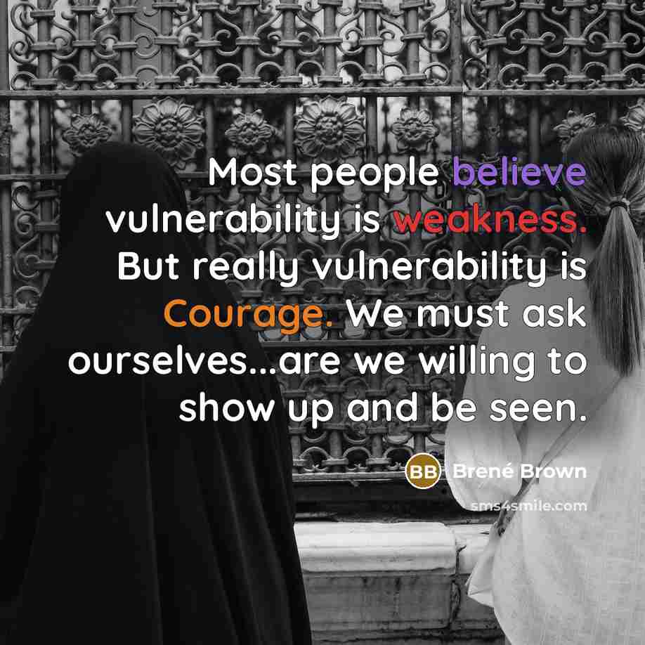 “Most people believe vulnerability is weakness. But really vulnerability is Courage. We must ask ourselves...are we willing to show up and be seen.” quote by Brené Brown
