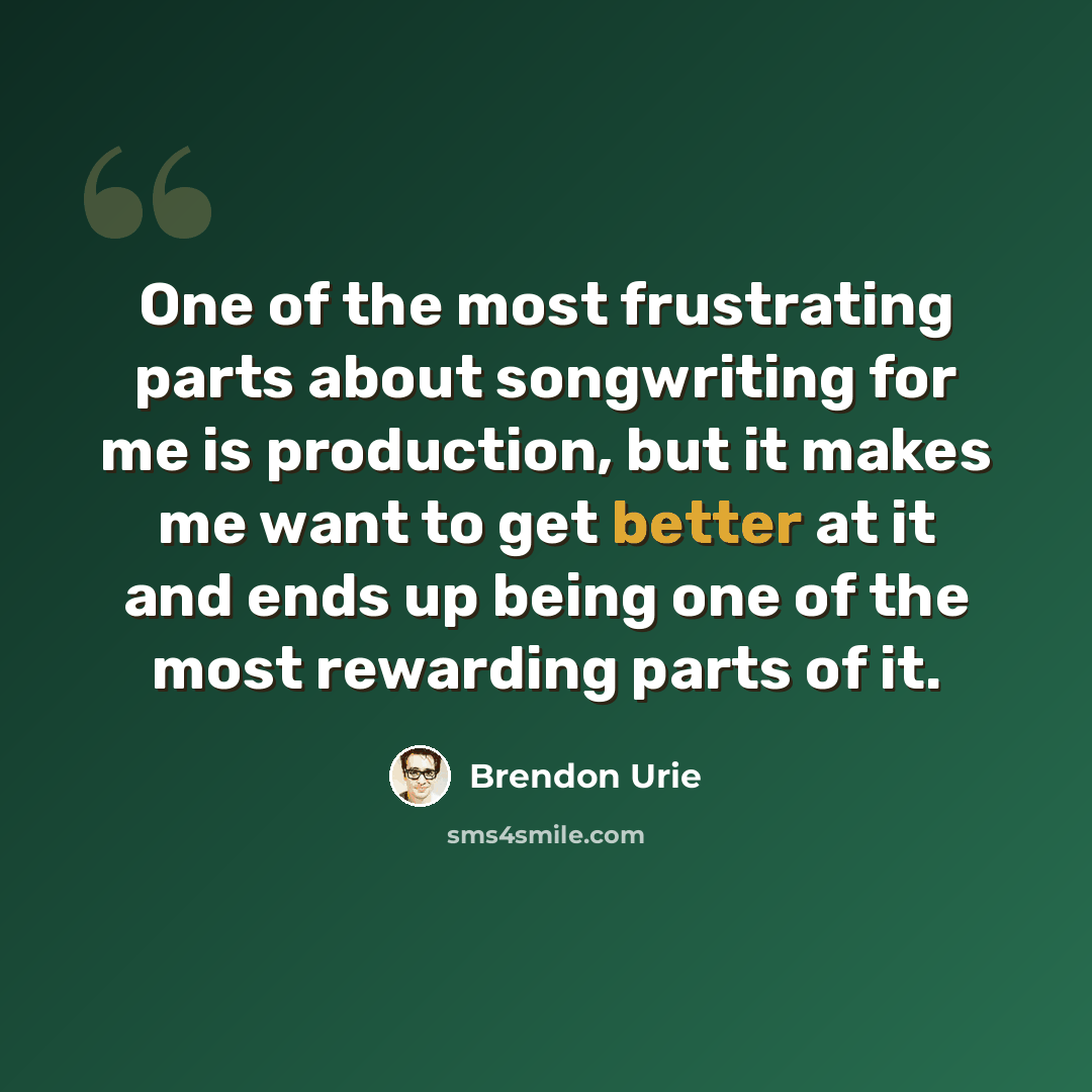 “One of the most frustrating parts about songwriting for me is production, but it makes me want to get better at it and ends up being one of the most rewarding parts of it.” quote by Brendon Urie