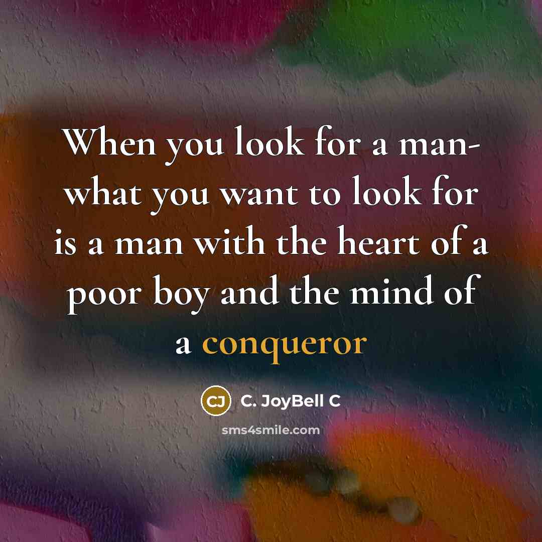 “When you look for a man- what you want to look for is a man with the heart of a poor boy and the mind of a conqueror” quote by C. JoyBell C