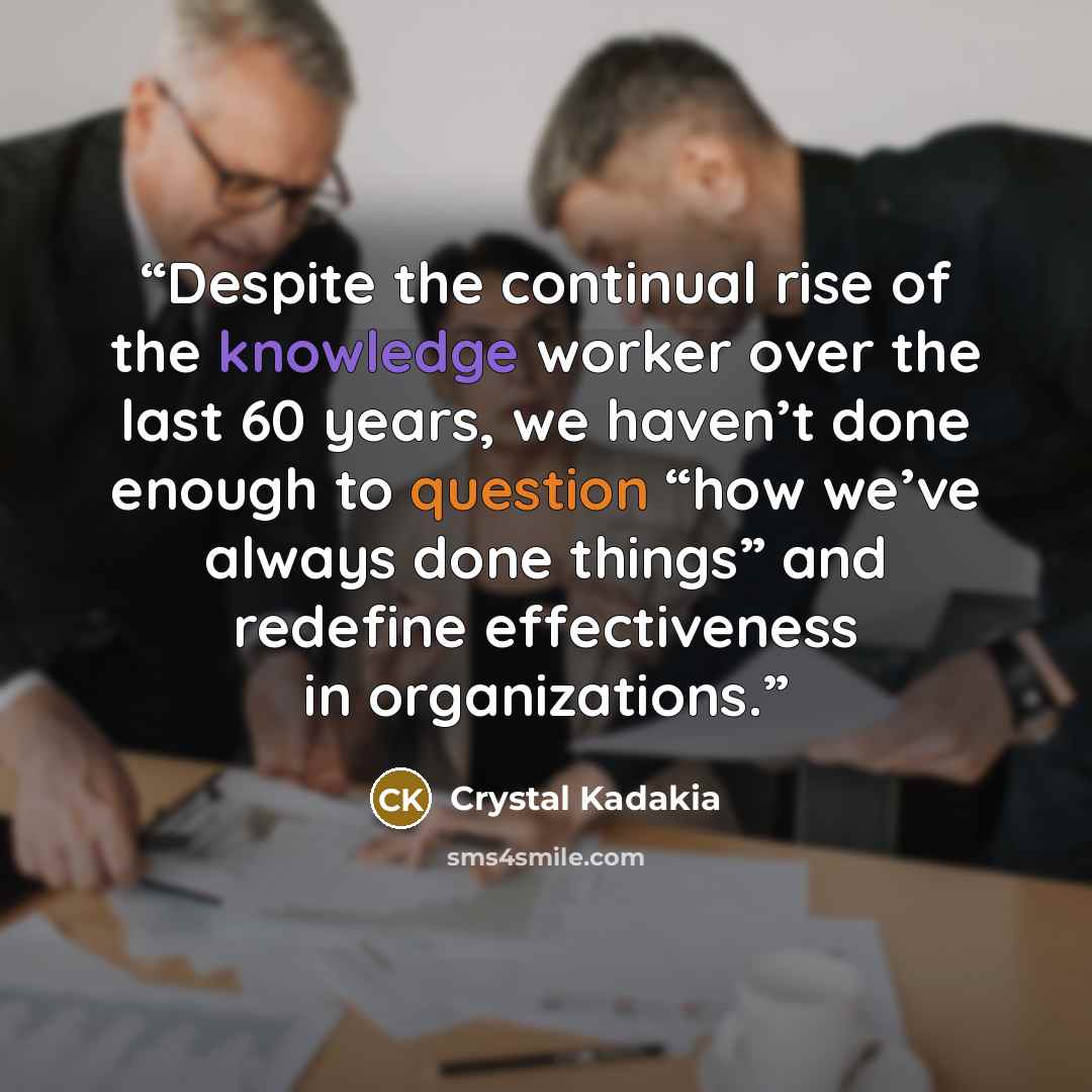 “Despite the continual rise of the knowledge worker over the last 60 years, we haven’t done enough to question “how we’ve always done things” and redefine effectiveness in organizations.” quote by Crystal Kadakia